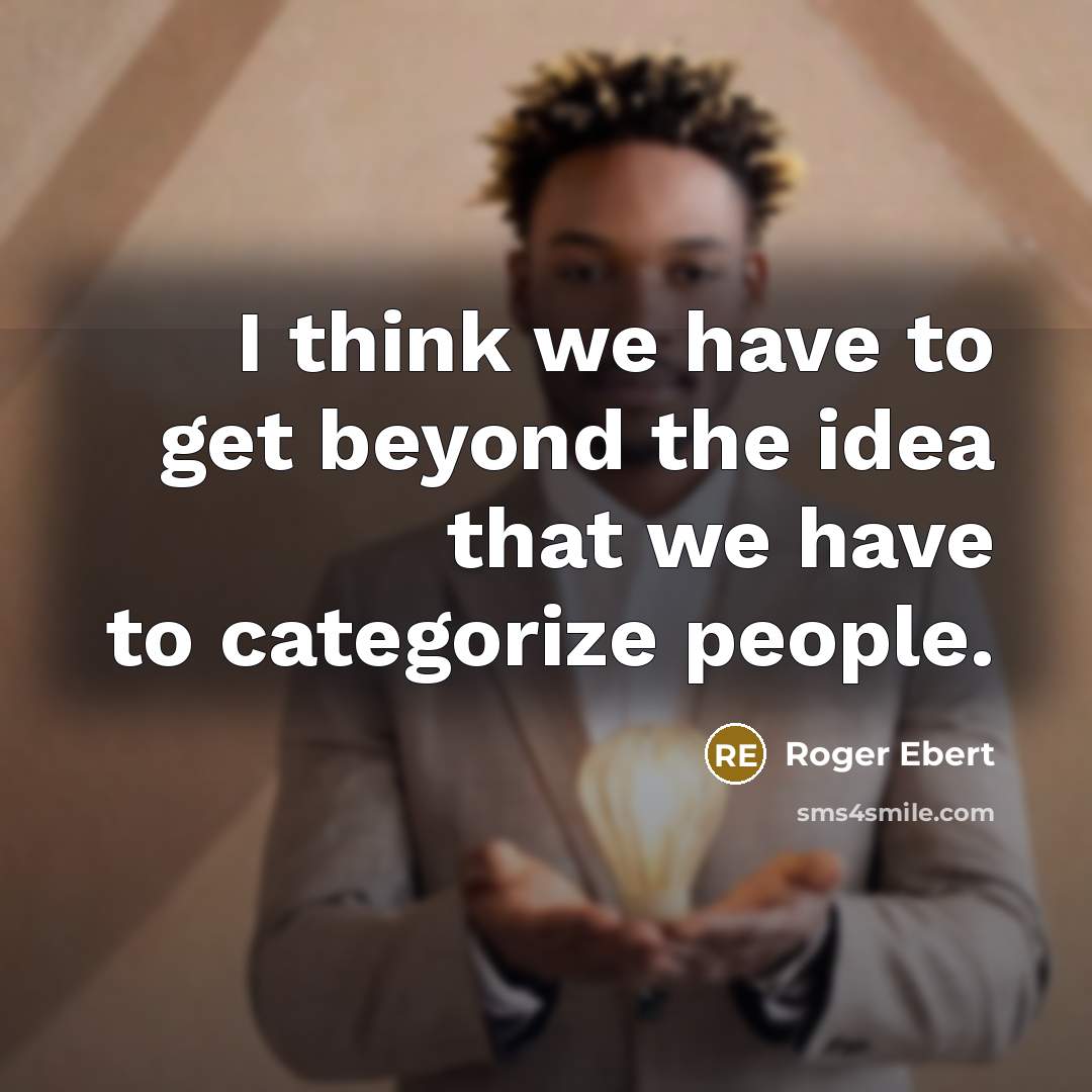 “I think we have to get beyond the idea that we have to categorize people.” quote by Roger Ebert
