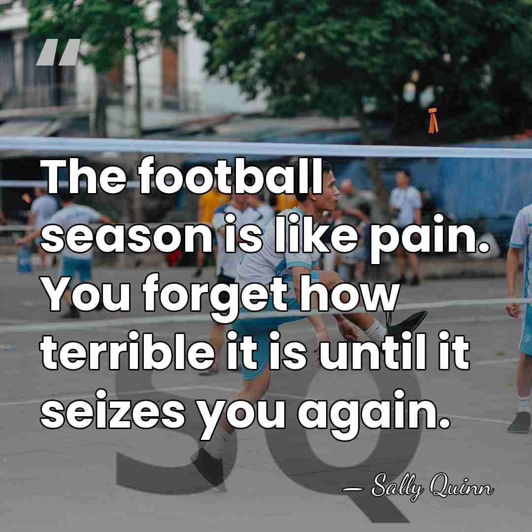 The football season is like pain. You forget how terrible it is&hellip; - Sally Quinn