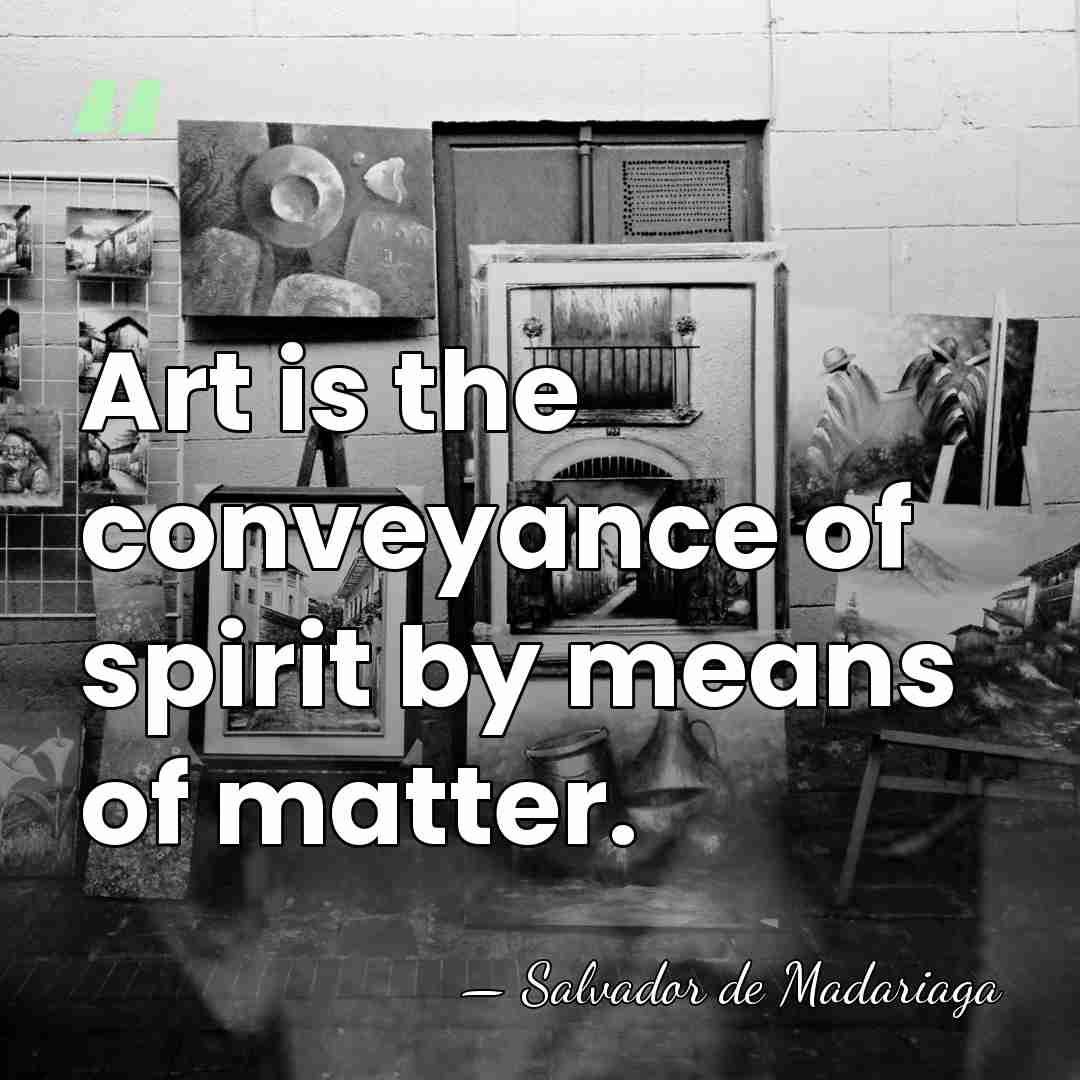 Art is the conveyance of spirit by means of matter. - Salvador de Madariaga