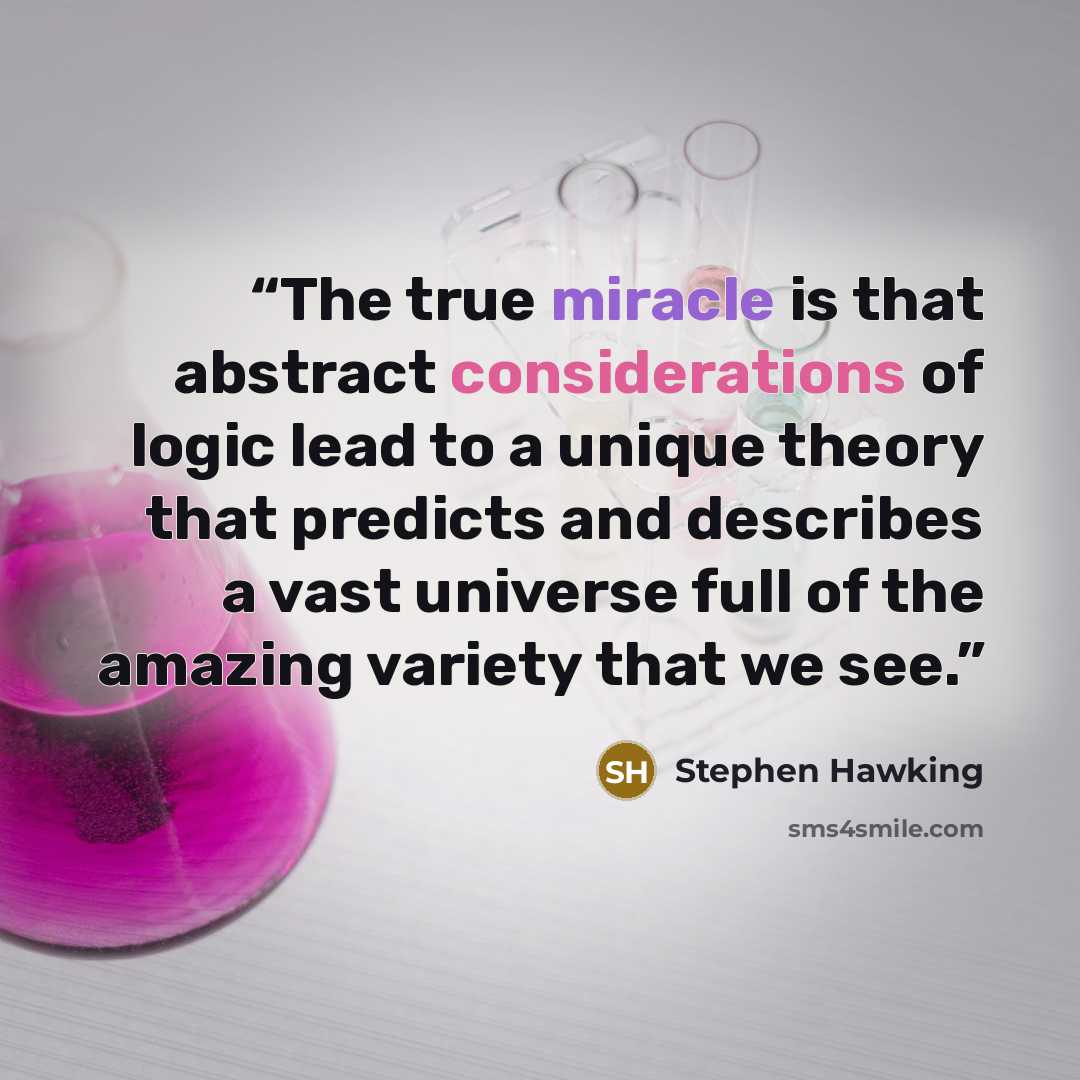 “The true miracle is that abstract considerations of logic lead to a unique theory that predicts and describes a vast universe full of the amazing variety that we see.” quote by Stephen Hawking