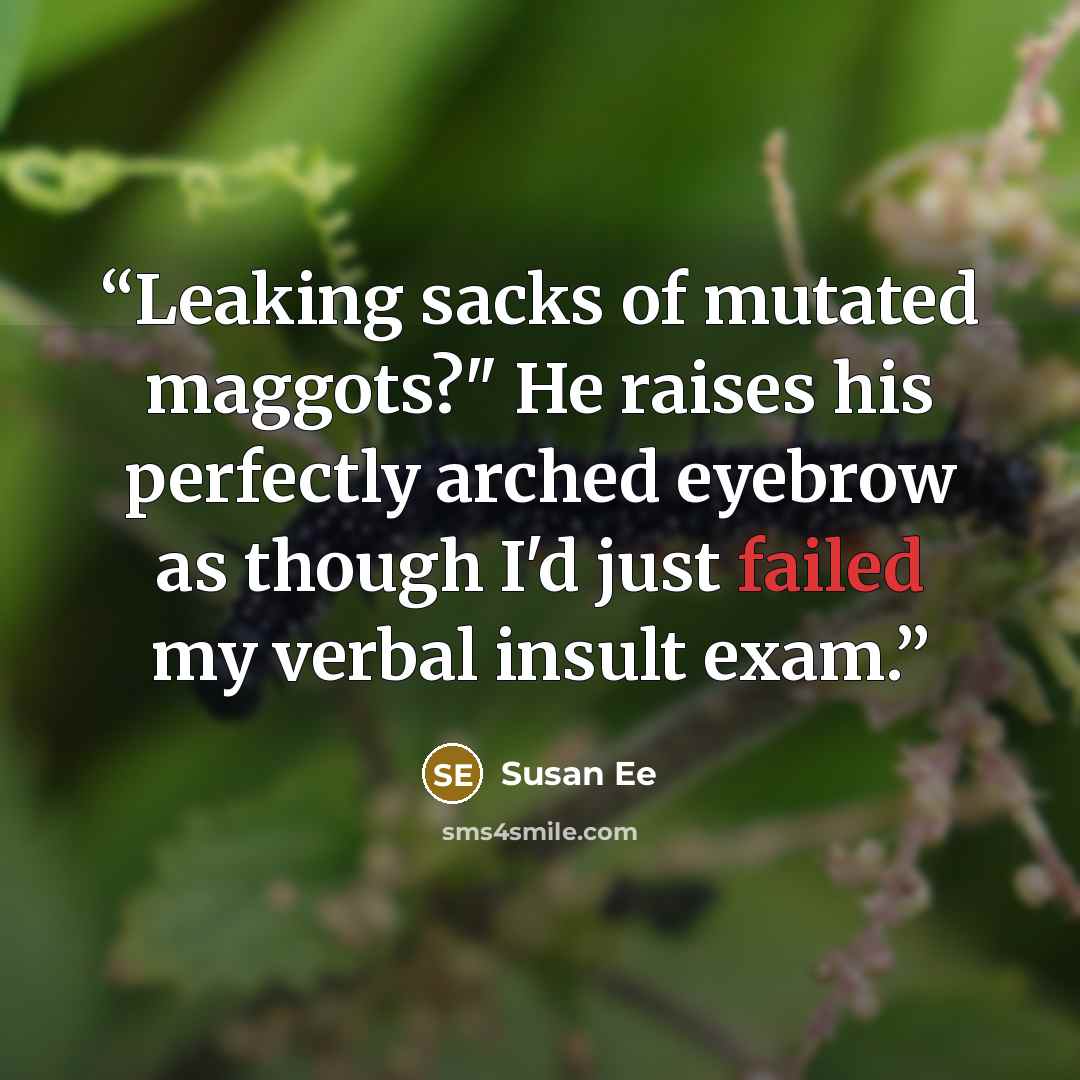 “Leaking sacks of mutated maggots?" He raises his perfectly arched eyebrow as though I'd just failed my verbal insult exam.” quote by Susan Ee
