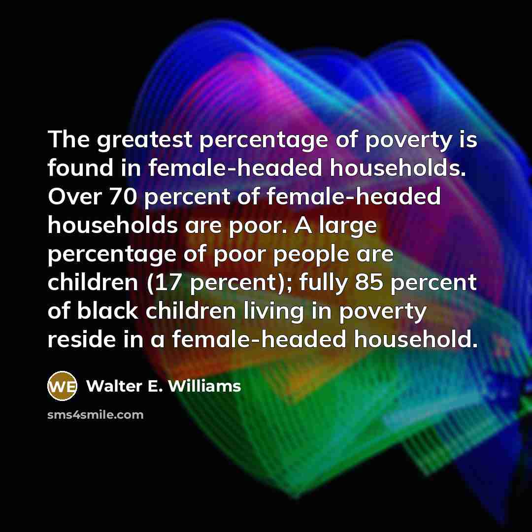 “The greatest percentage of poverty is found in female-headed households.…” quote by Walter E. Williams