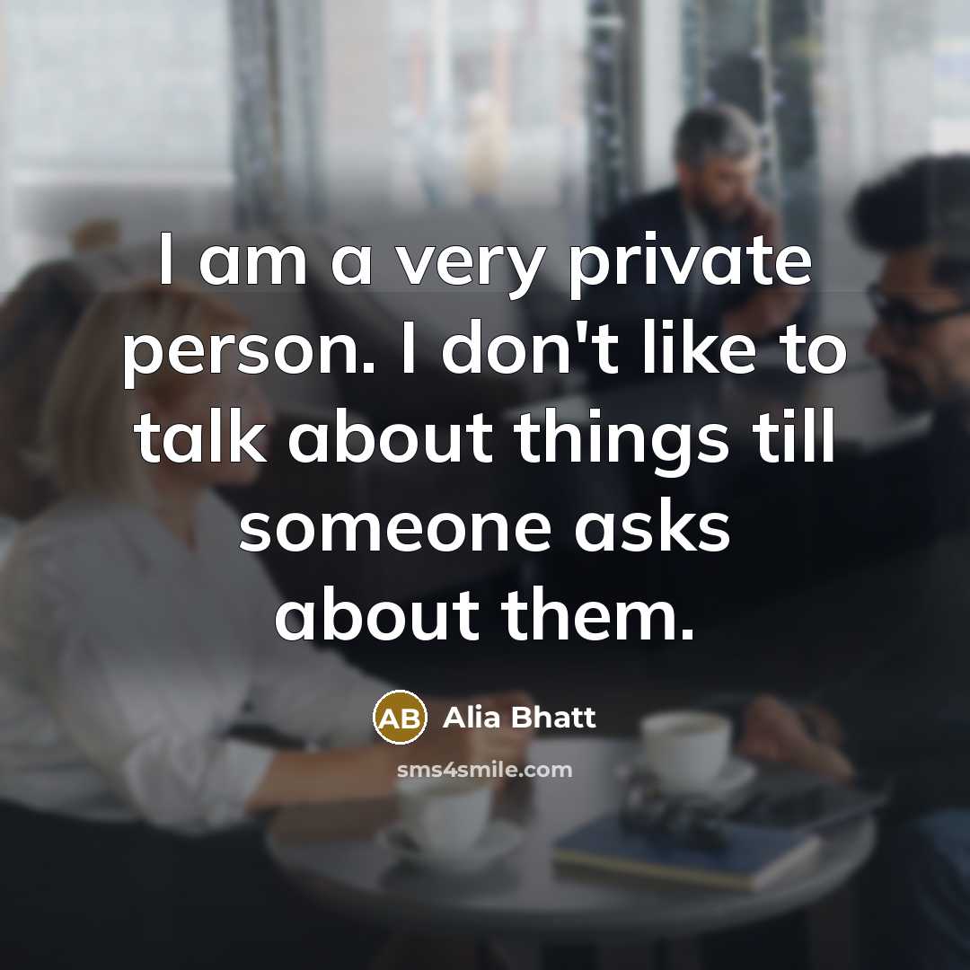 “I am a very private person. I don't like to talk about things till someone asks about them.” quote by Alia Bhatt