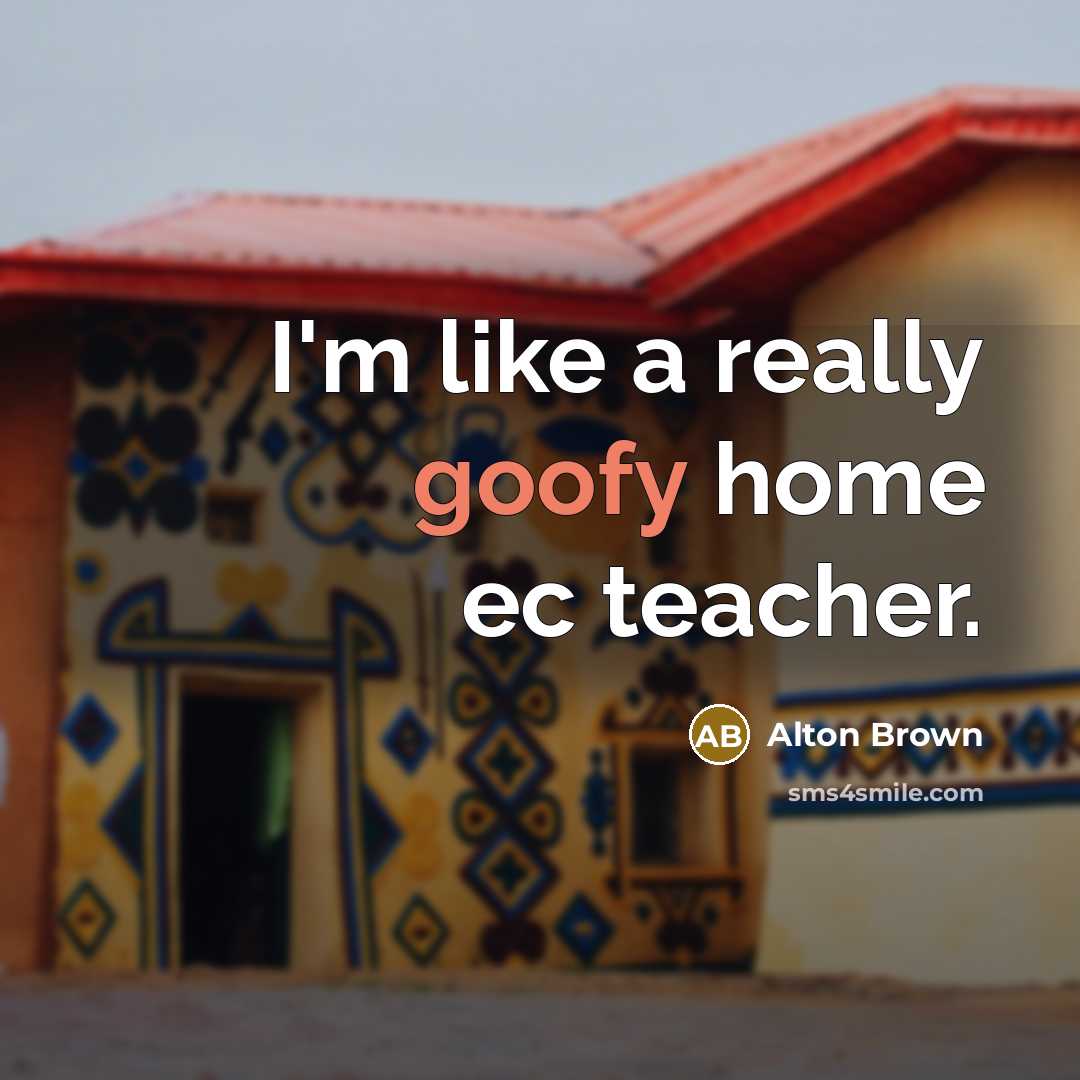 “I'm like a really goofy home ec teacher.…” quote by Alton Brown