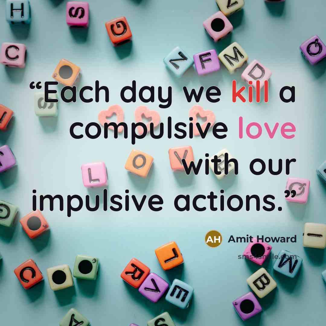 “Each day we kill a compulsive love with our impulsive actions.” quote by Amit Howard