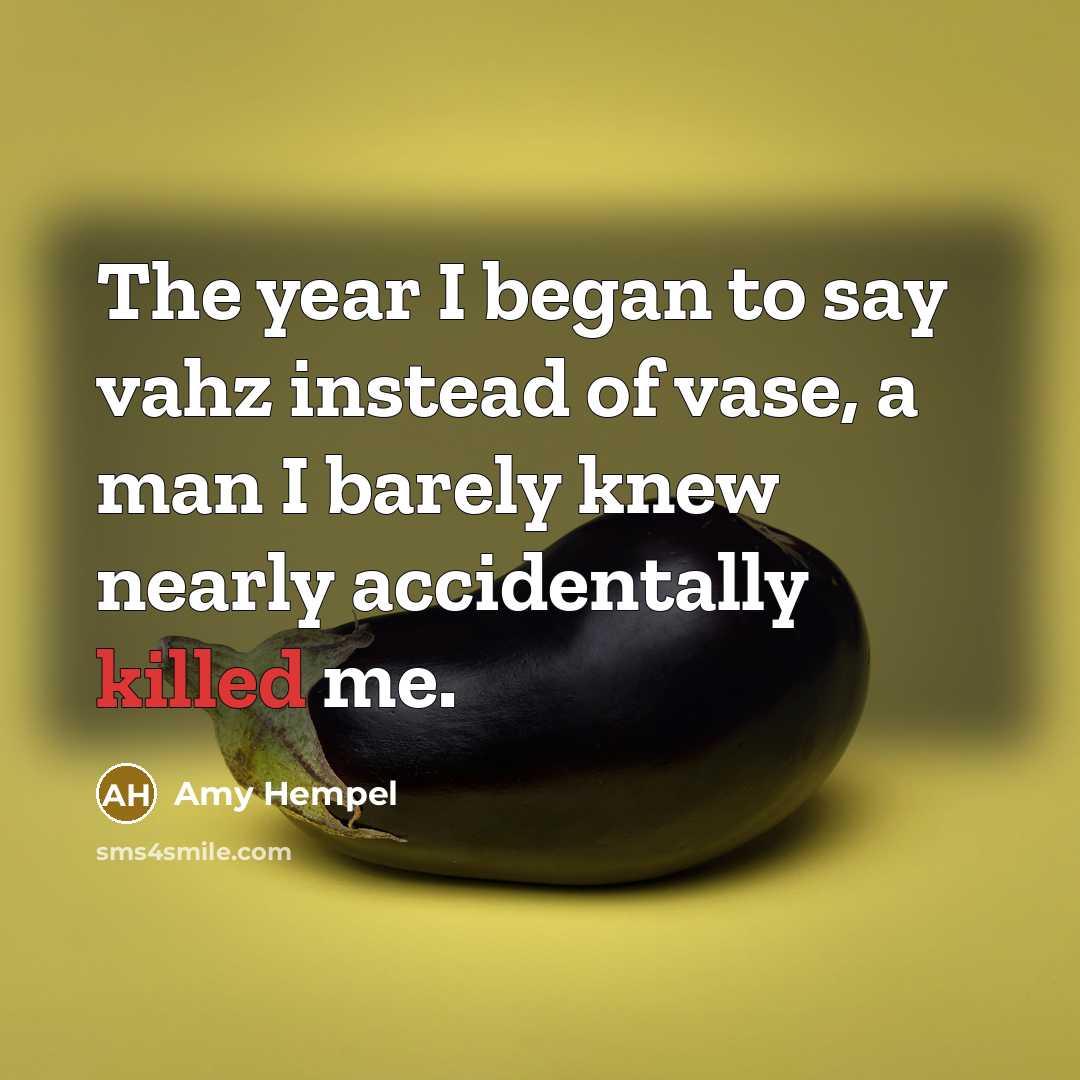 “The year I began to say vahz instead of vase,…” quote by Amy Hempel