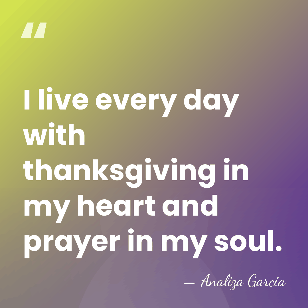 I live every day with thanksgiving in my heart and prayer in&hellip; - Analiza Garcia