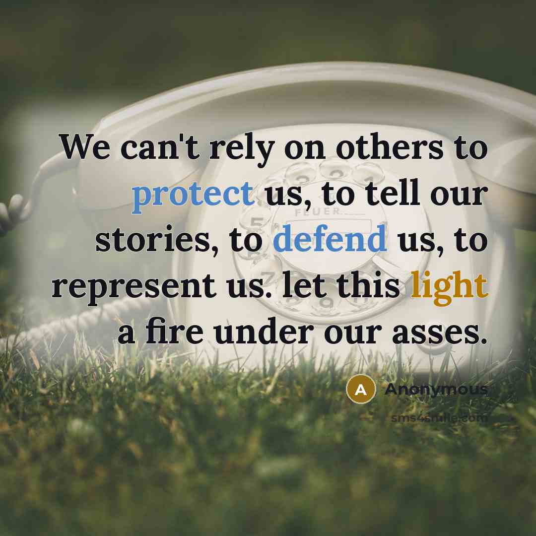 “We can't rely on others to protect us, to tell our stories, to defend us, to represent us. let this light a fire under our asses.” quote by Anonymous