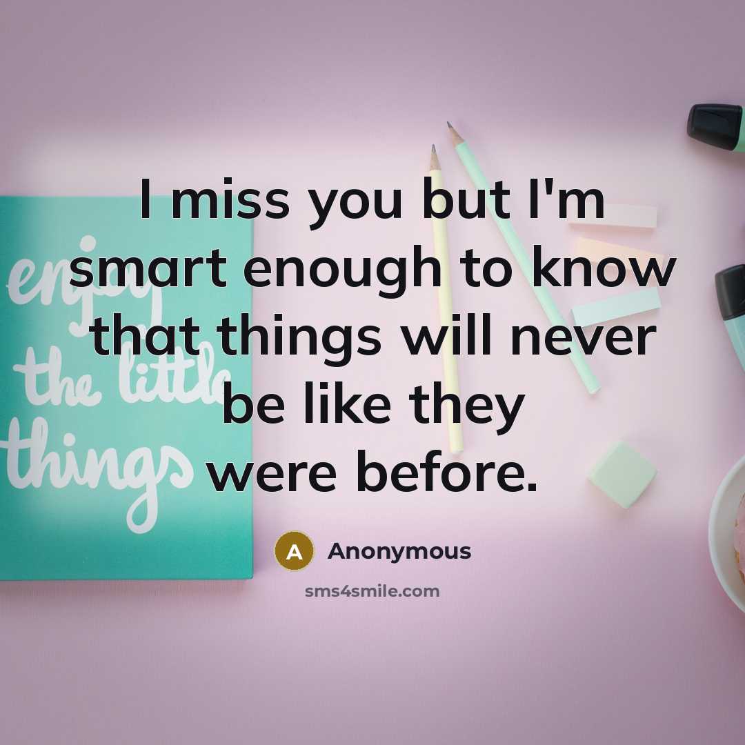 “I miss you but I'm smart enough to know that things will never be like they were before.” quote by Anonymous