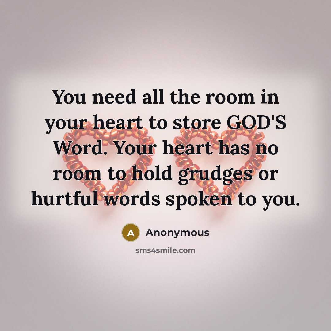 “You need all the room in your heart to store GOD'S Word. Your heart has no room to hold grudges or hurtful words spoken to you.” quote by Anonymous