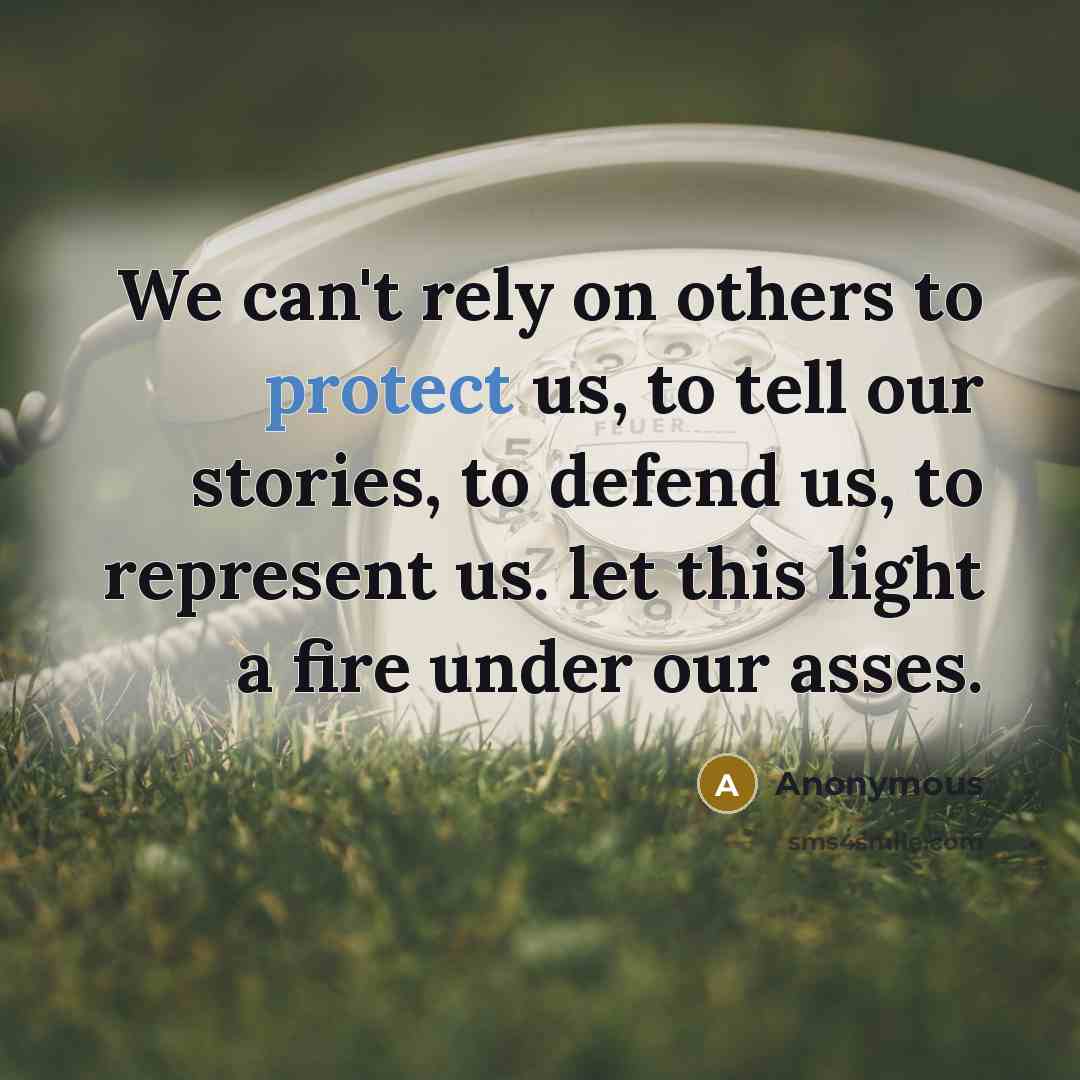 “We can't rely on others to protect us, to tell our stories, to defend us, to represent us. let this light a fire under our asses.” quote by Anonymous