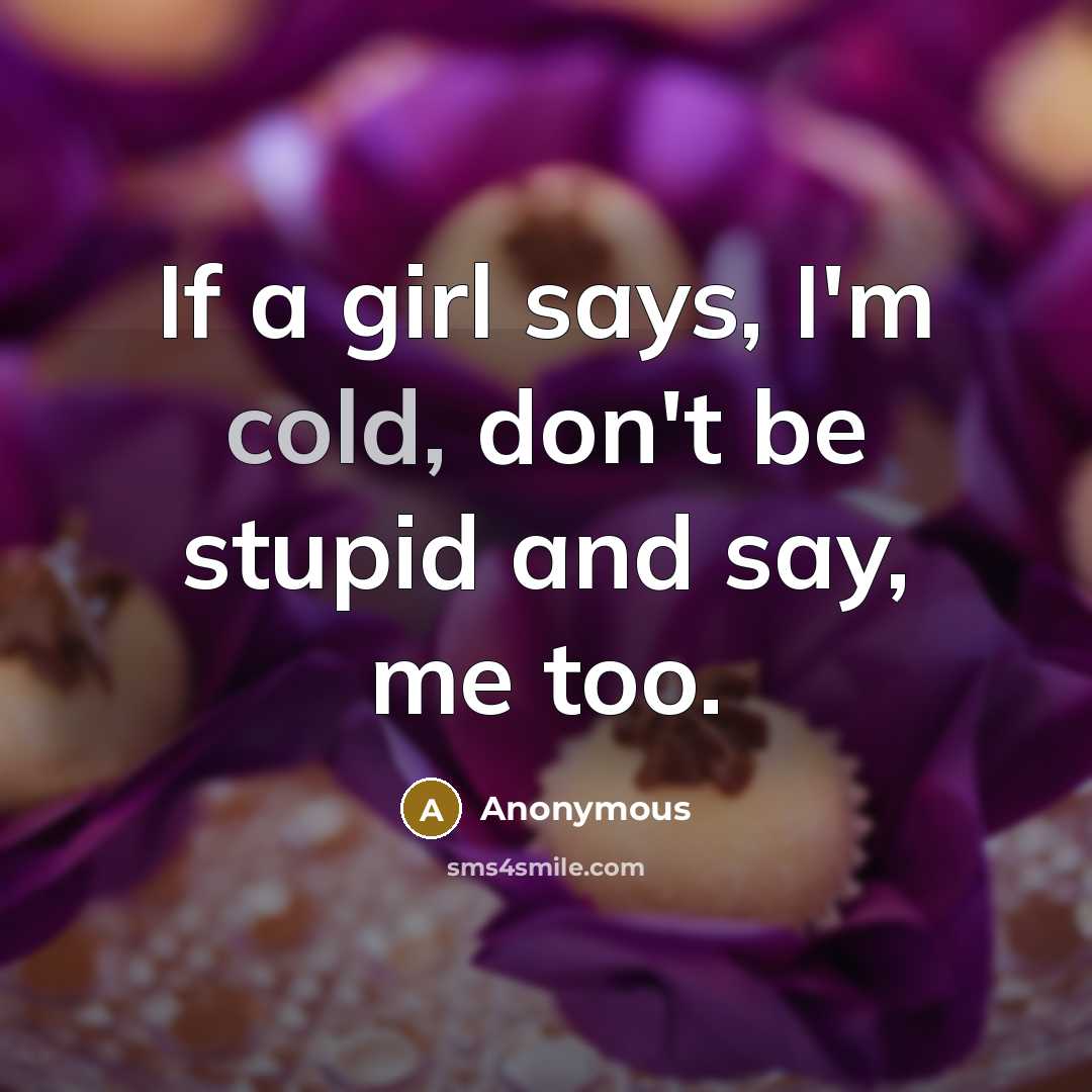 “If a girl says, I'm cold, don't be stupid and…” quote by Anonymous