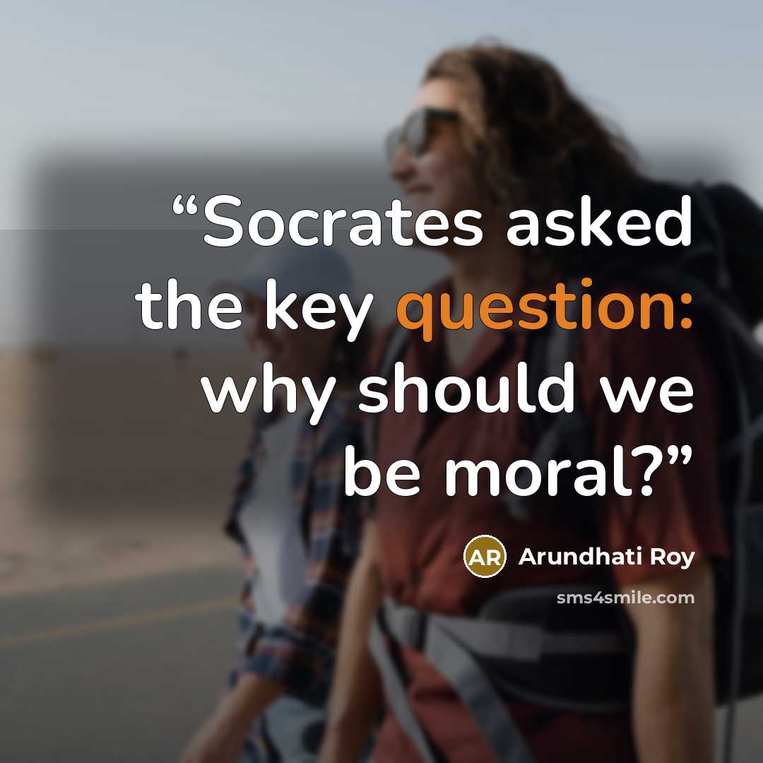 “Socrates asked the key question: why should we be moral?” quote by Arundhati Roy