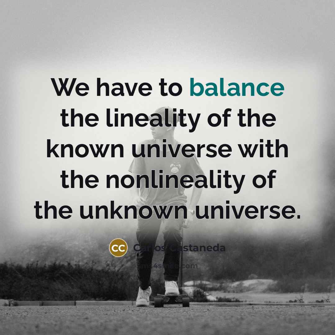 “We have to balance the lineality of the known universe…” quote by Carlos Castaneda