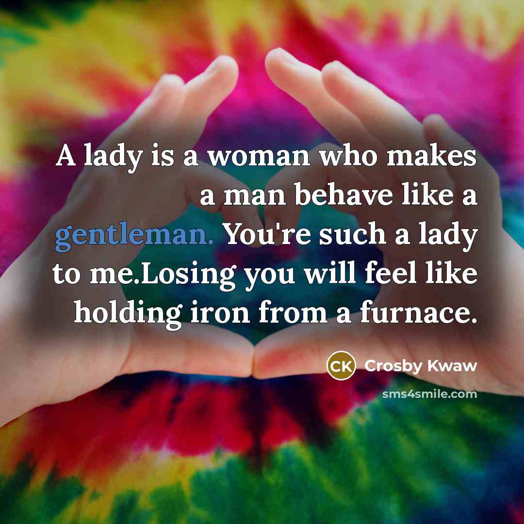 “A lady is a woman who makes a man behave like a gentleman. You're such a lady to me.Losing you will feel like holding iron from a furnace.” quote by Crosby Kwaw