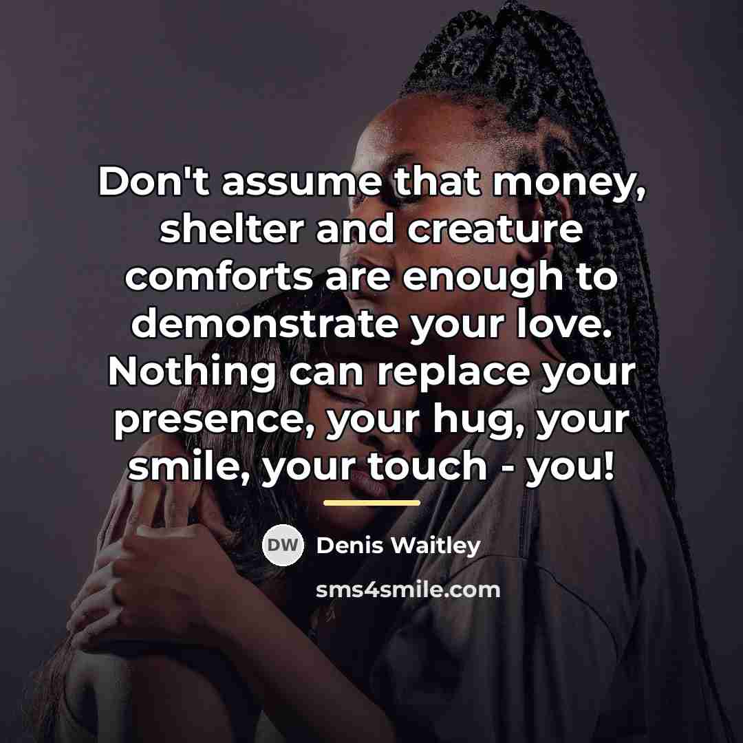 “Don't assume that money, shelter and creature comforts are enough…” quote by Denis Waitley