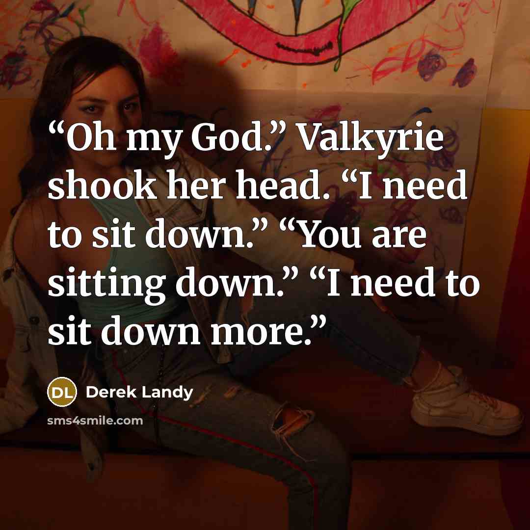 “Oh my God.” Valkyrie shook her head. “I need to sit down.” “You are sitting down.” “I need to sit down more.” quote by Derek Landy