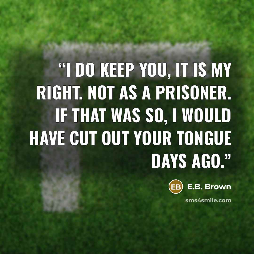 “I do keep you, it is my right. Not as a prisoner. If that was so, I would have cut out your tongue days ago.” quote by E.B. Brown