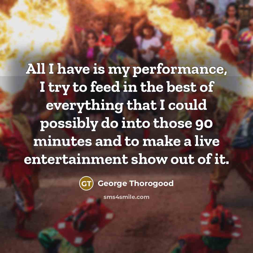 “All I have is my performance, I try to feed…” quote by George Thorogood