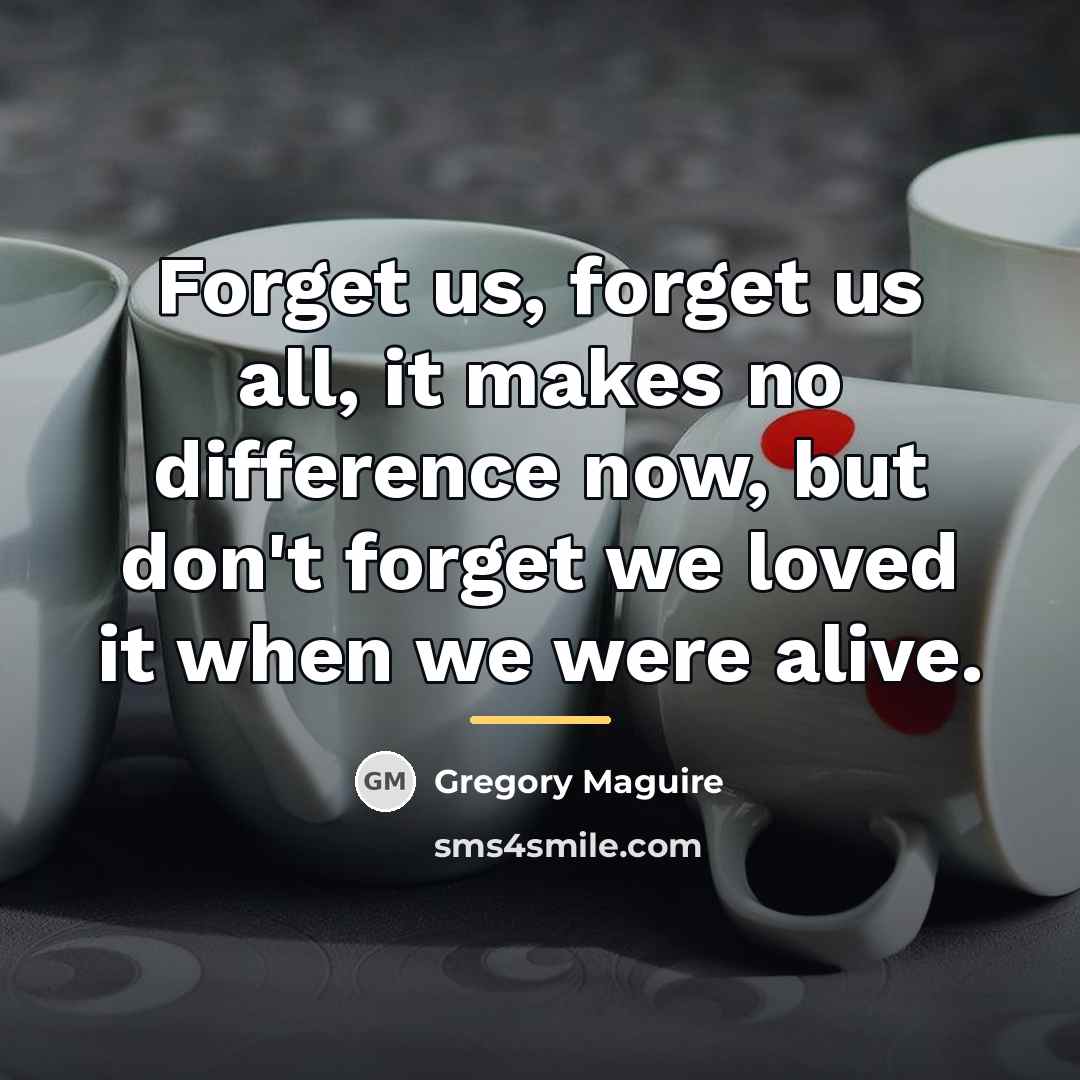 “Forget us, forget us all, it makes no difference now,…” quote by Gregory Maguire