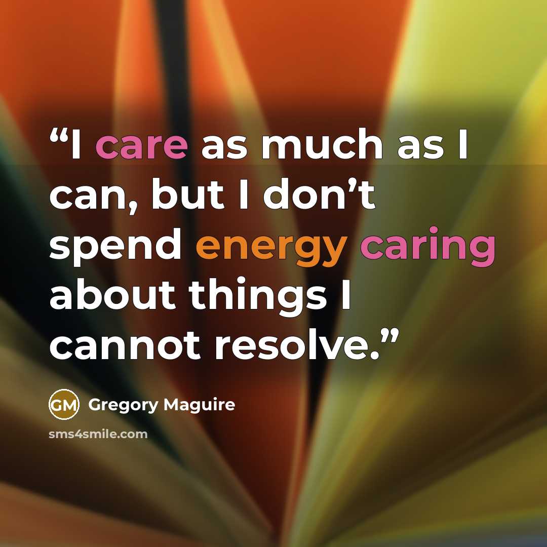 “I care as much as I can, but I don’t spend energy caring about things I cannot resolve.” quote by Gregory Maguire