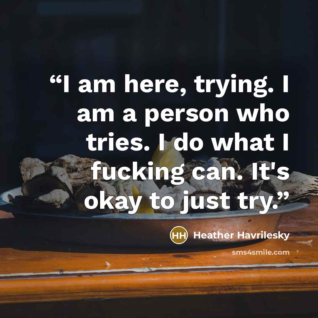 “I am here, trying. I am a person who tries. I do what I fucking can. It's okay to just try.” quote by Heather Havrilesky
