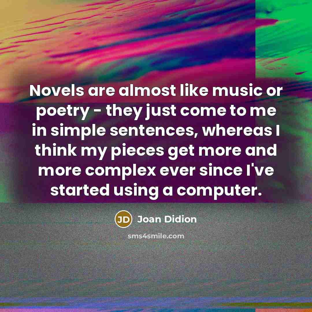 “Novels are almost like music or poetry - they just…” quote by Joan Didion