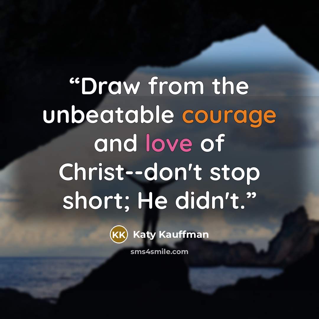 “Draw from the unbeatable courage and love of Christ--don't stop short; He didn't.” quote by Katy Kauffman