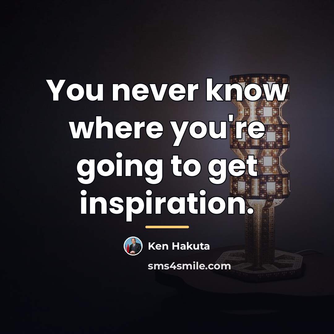 “You never know where you're going to get inspiration.…” quote by Ken Hakuta