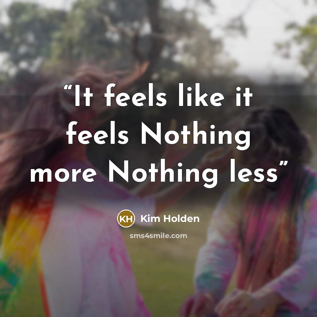 “It feels like it feels Nothing more Nothing less” quote by Kim Holden