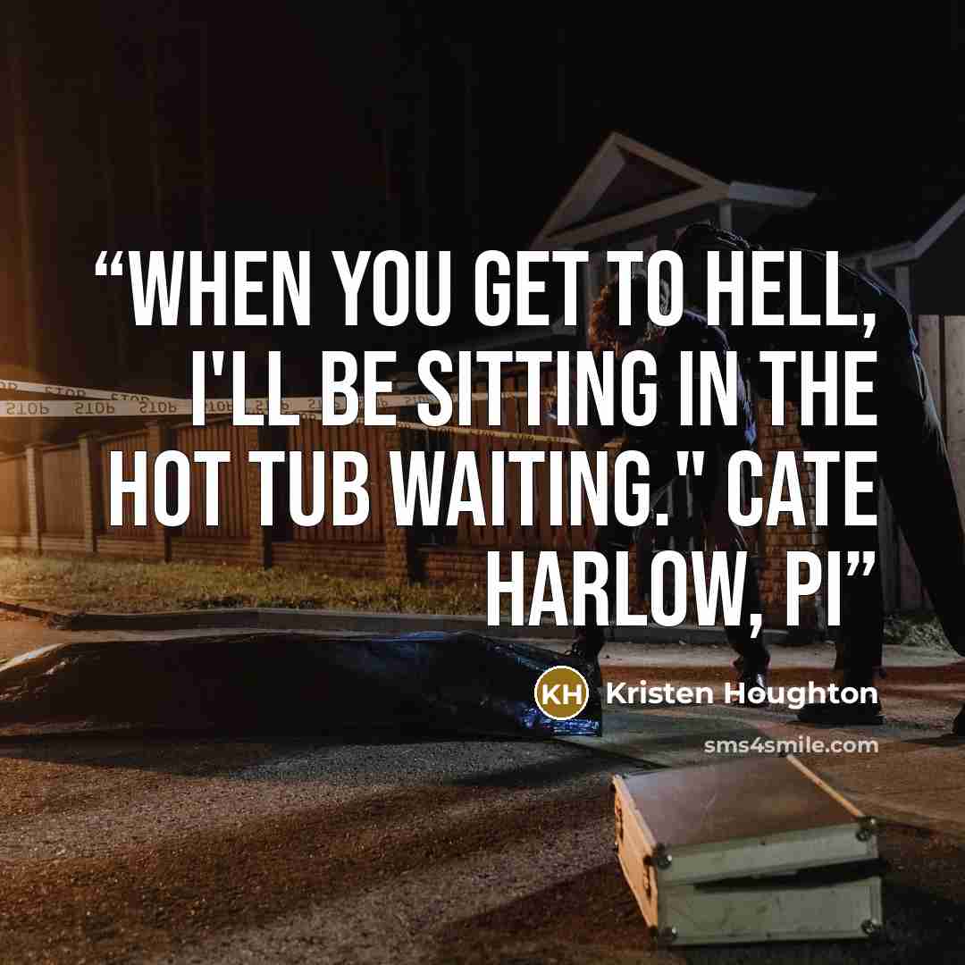 “When you get to Hell, I'll be sitting in the hot tub waiting." Cate Harlow, PI” quote by Kristen Houghton
