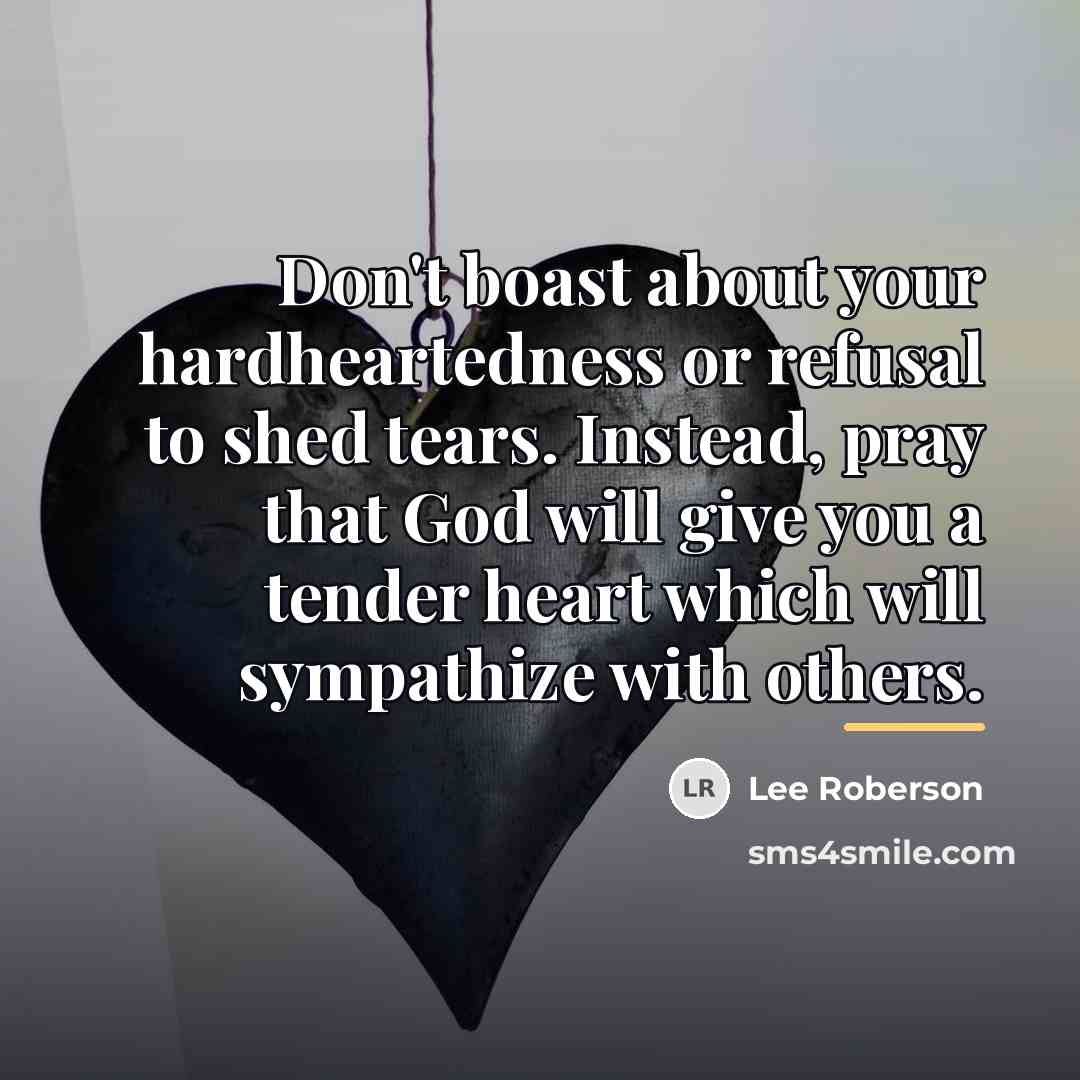“Don't boast about your hardheartedness or refusal to shed tears.…” quote by Lee Roberson
