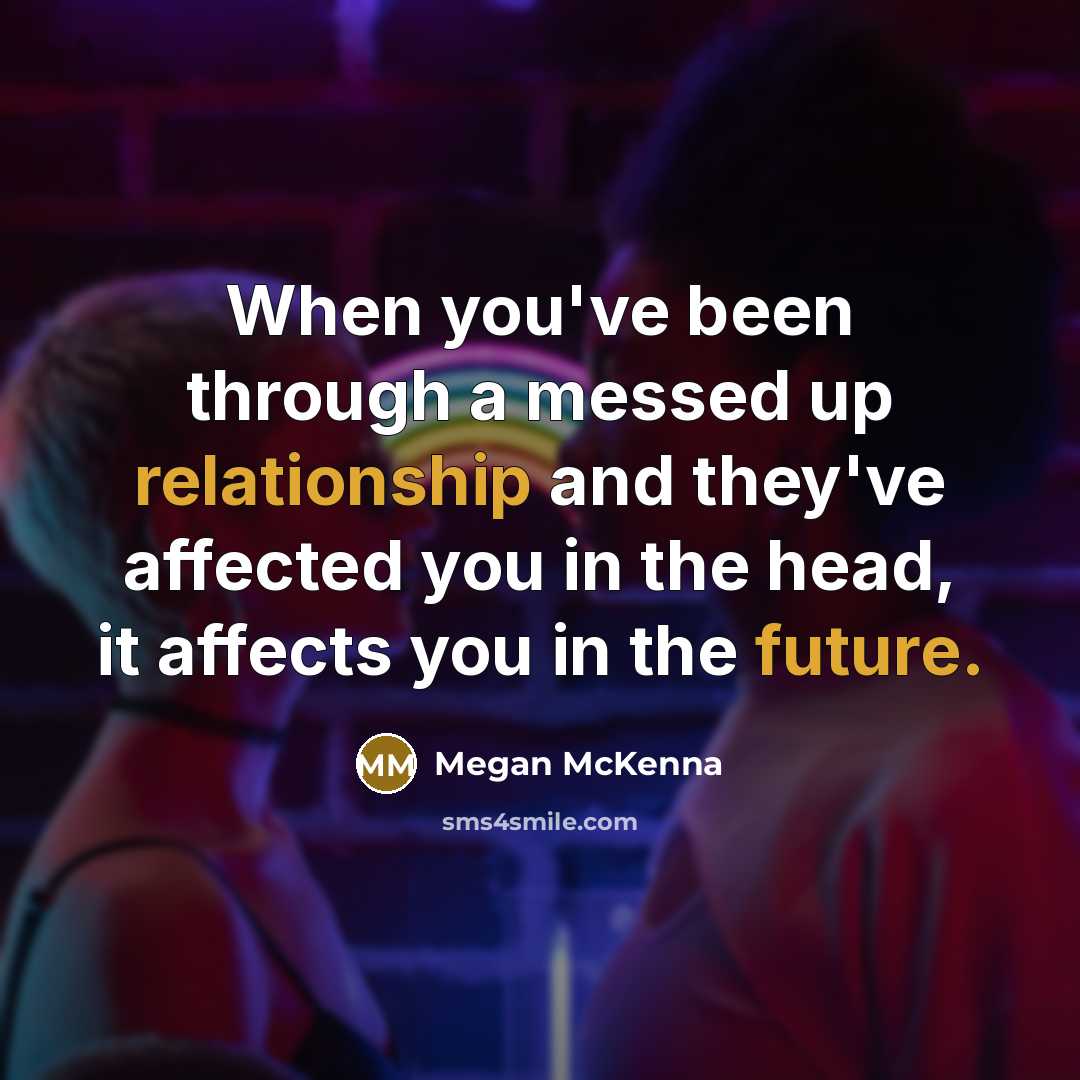 “When you've been through a messed up relationship and they've affected you in the head, it affects you in the future.” quote by Megan McKenna