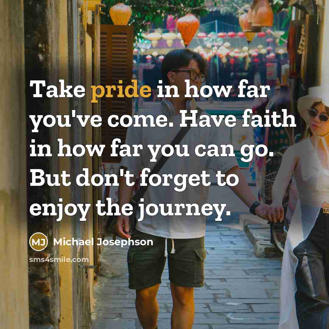 “Take pride in how far you've come. Have faith in…” quote by Michael Josephson
