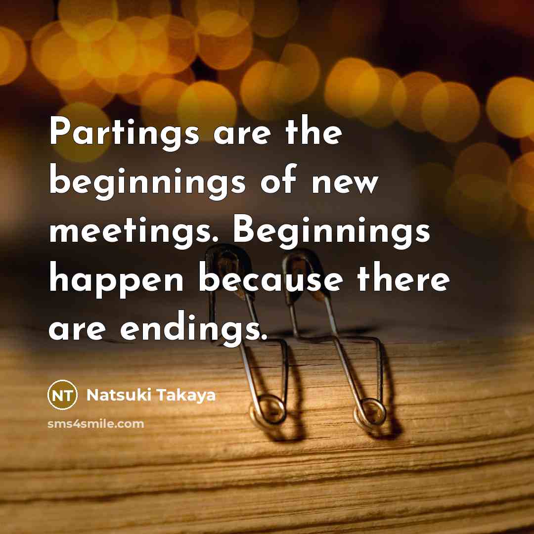 “Partings are the beginnings of new meetings. Beginnings happen because…” quote by Natsuki Takaya