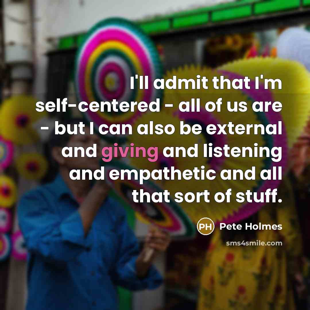 “I'll admit that I'm self-centered - all of us are…” quote by Pete Holmes