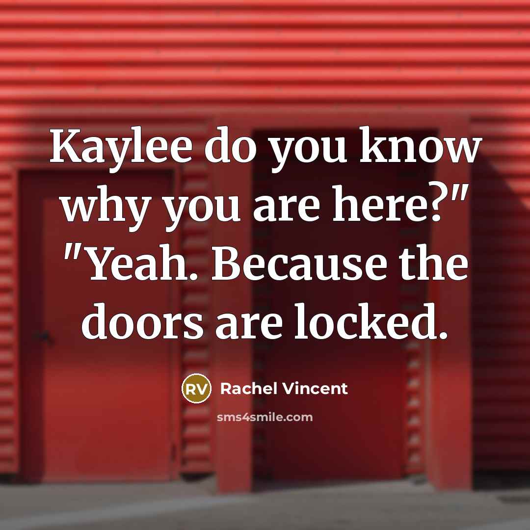 “Kaylee do you know why you are here?" "Yeah. Because the doors are locked.” quote by Rachel Vincent