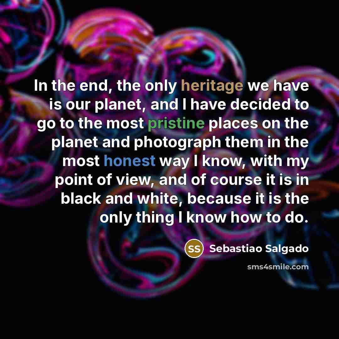 “In the end, the only heritage we have is our…” quote by Sebastiao Salgado