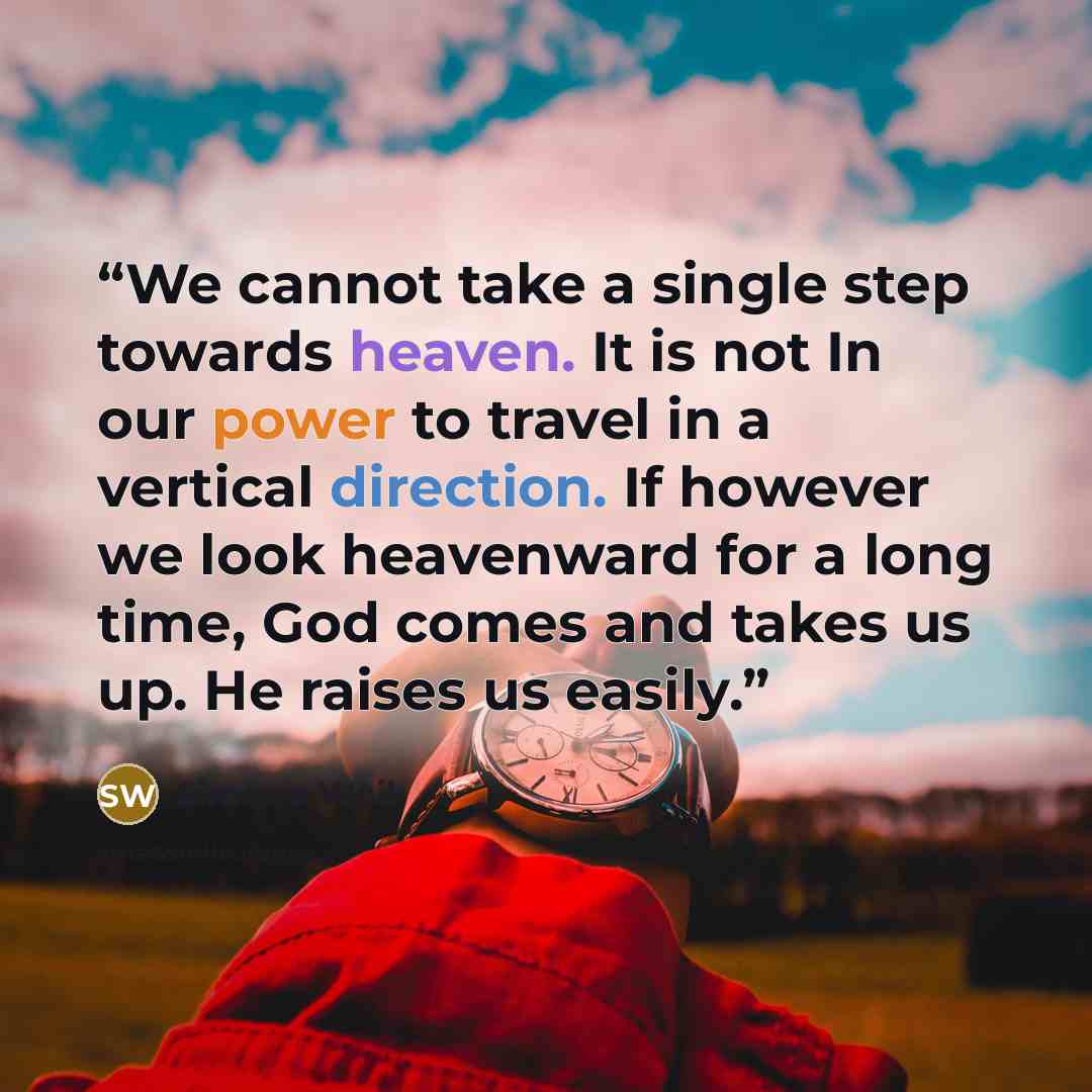 “We cannot take a single step towards heaven. It is not In our power to travel in a vertical direction. If however we look heavenward for a long time, God comes and takes us up. He raises us easily.” quote by Simone Weil
