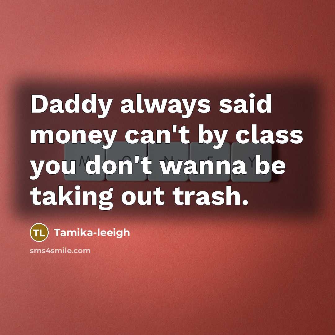 “Daddy always said money can't by class you don't wanna be taking out trash.” quote by Tamika-leeigh
