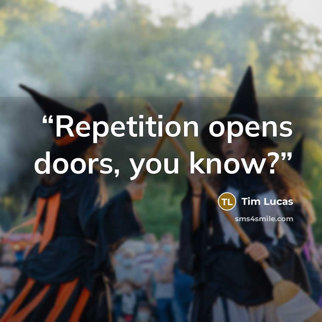 “Repetition opens doors, you know?” quote by Tim Lucas