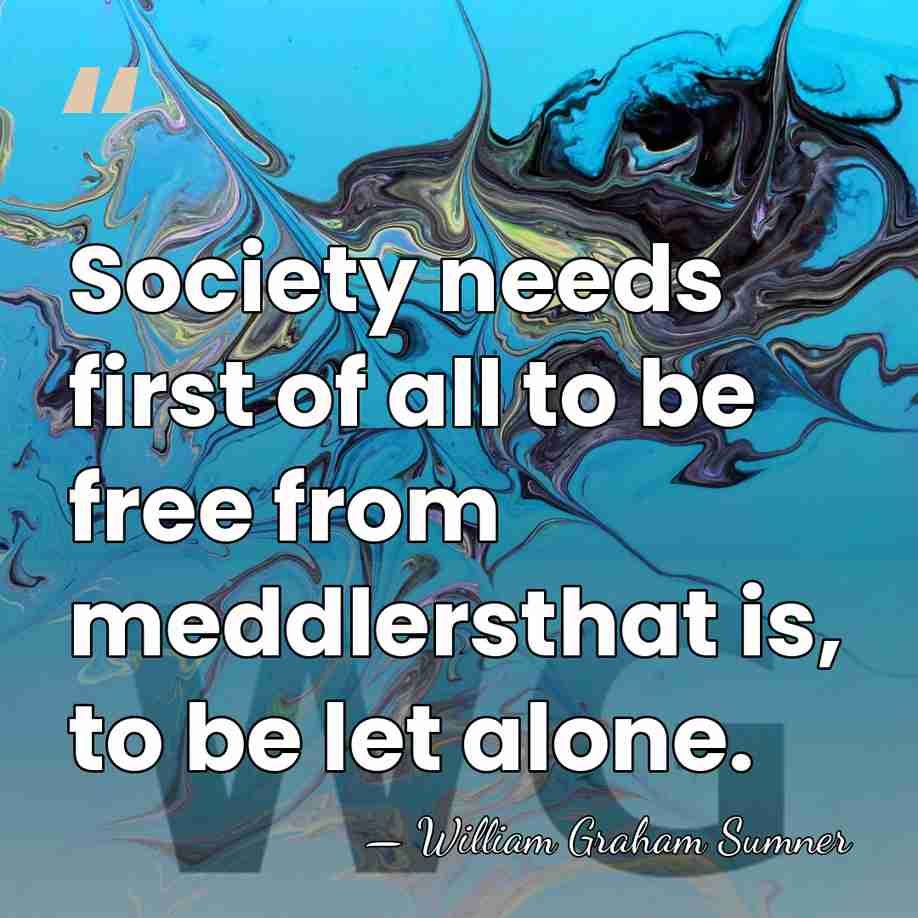 Society needs first of all to be free from meddlersthat is, to&hellip; - William Graham Sumner