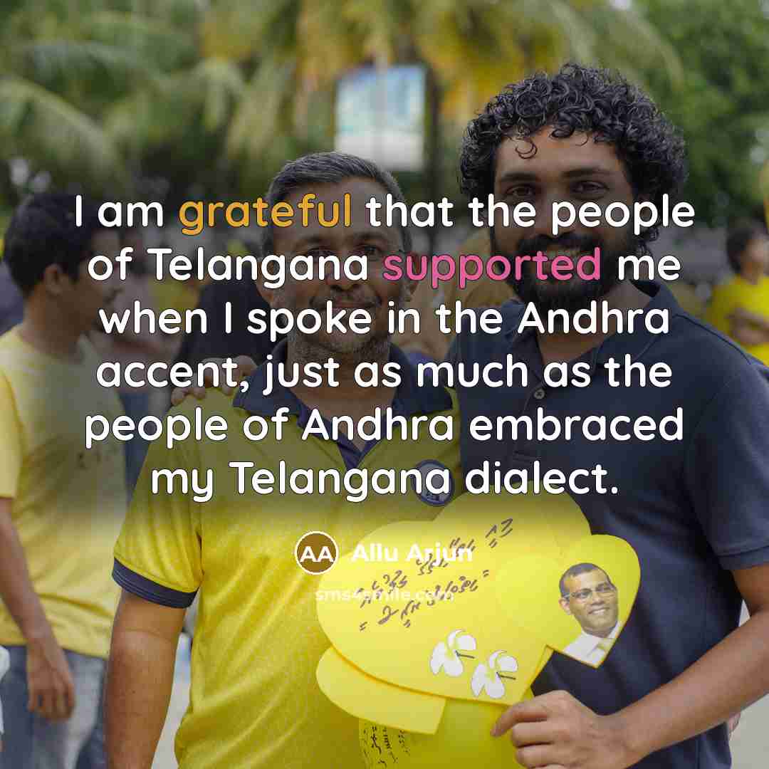 “I am grateful that the people of Telangana supported me when I spoke in the Andhra accent, just as much as the people of Andhra embraced my Telangana dialect.” quote by Allu Arjun