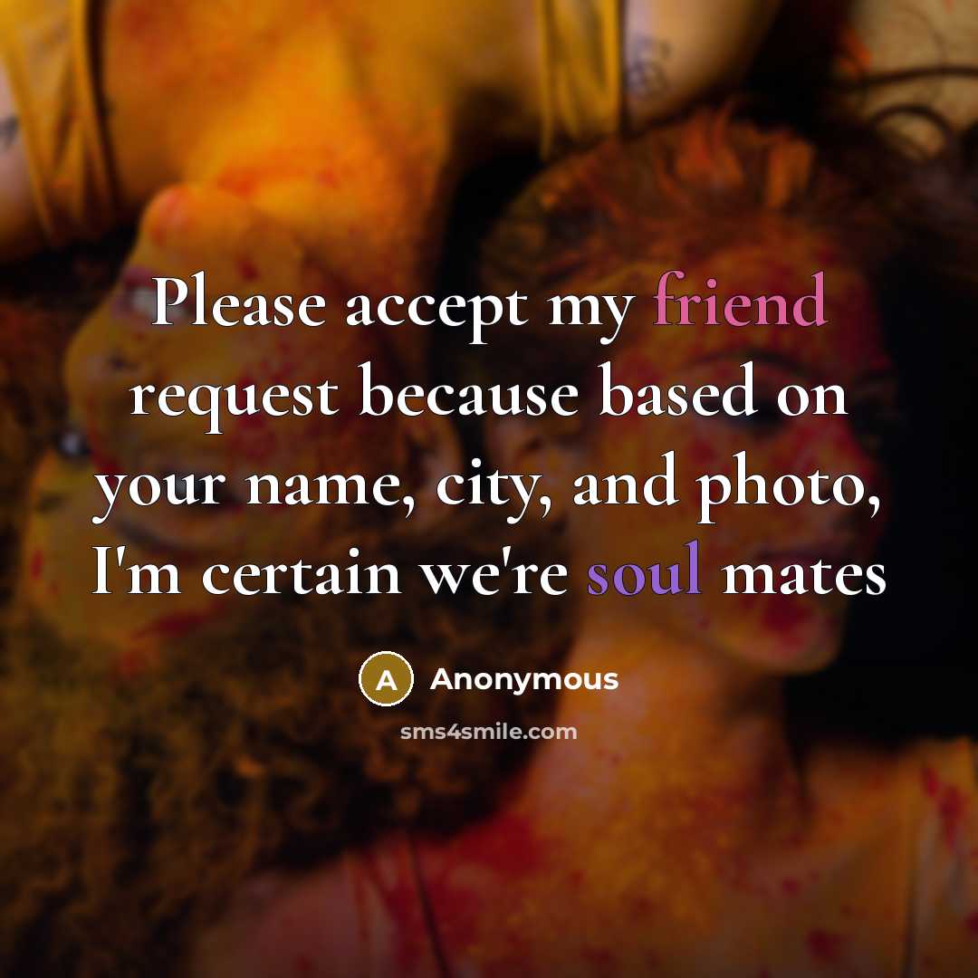 “Please accept my friend request because based on your name, city, and photo, I'm certain we're soul mates” quote by Anonymous