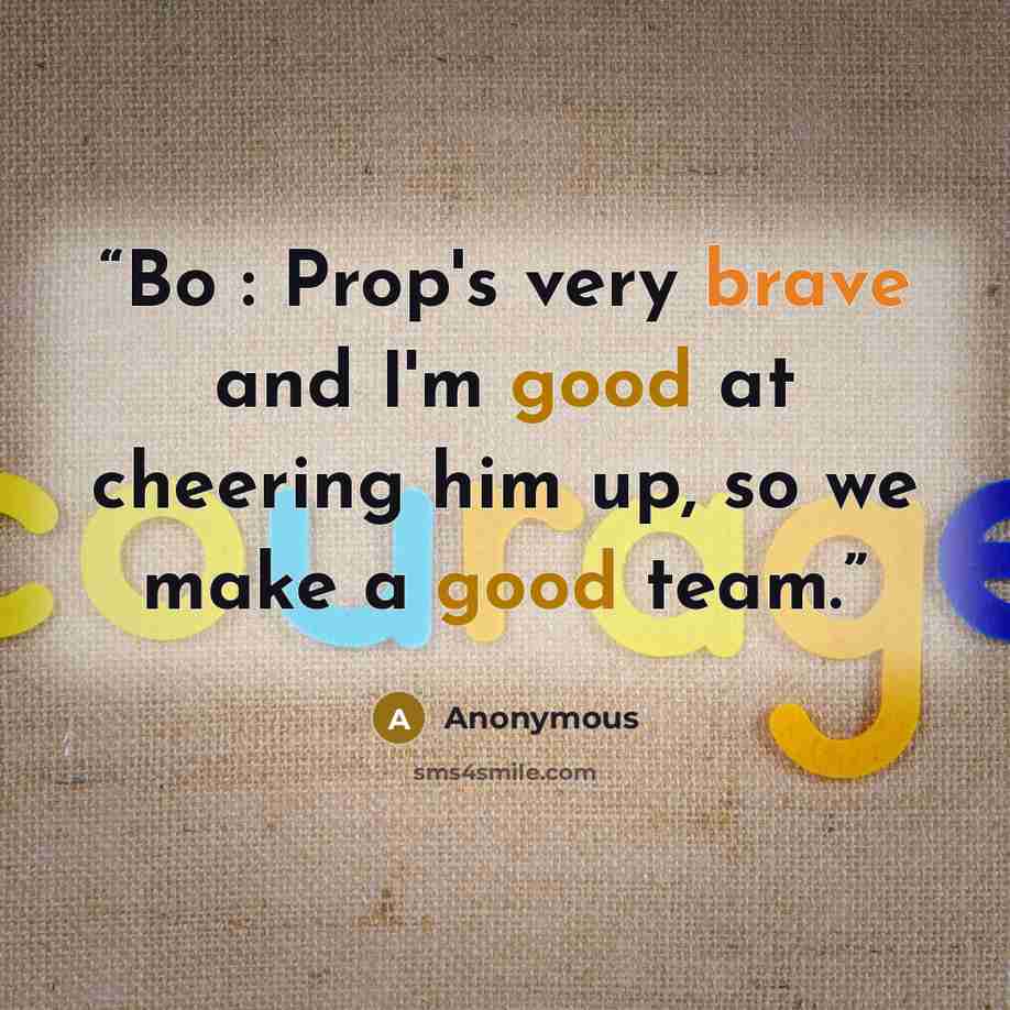 “Bo : Prop's very brave and I'm good at cheering him up, so we make a good team.” quote by Anonymous