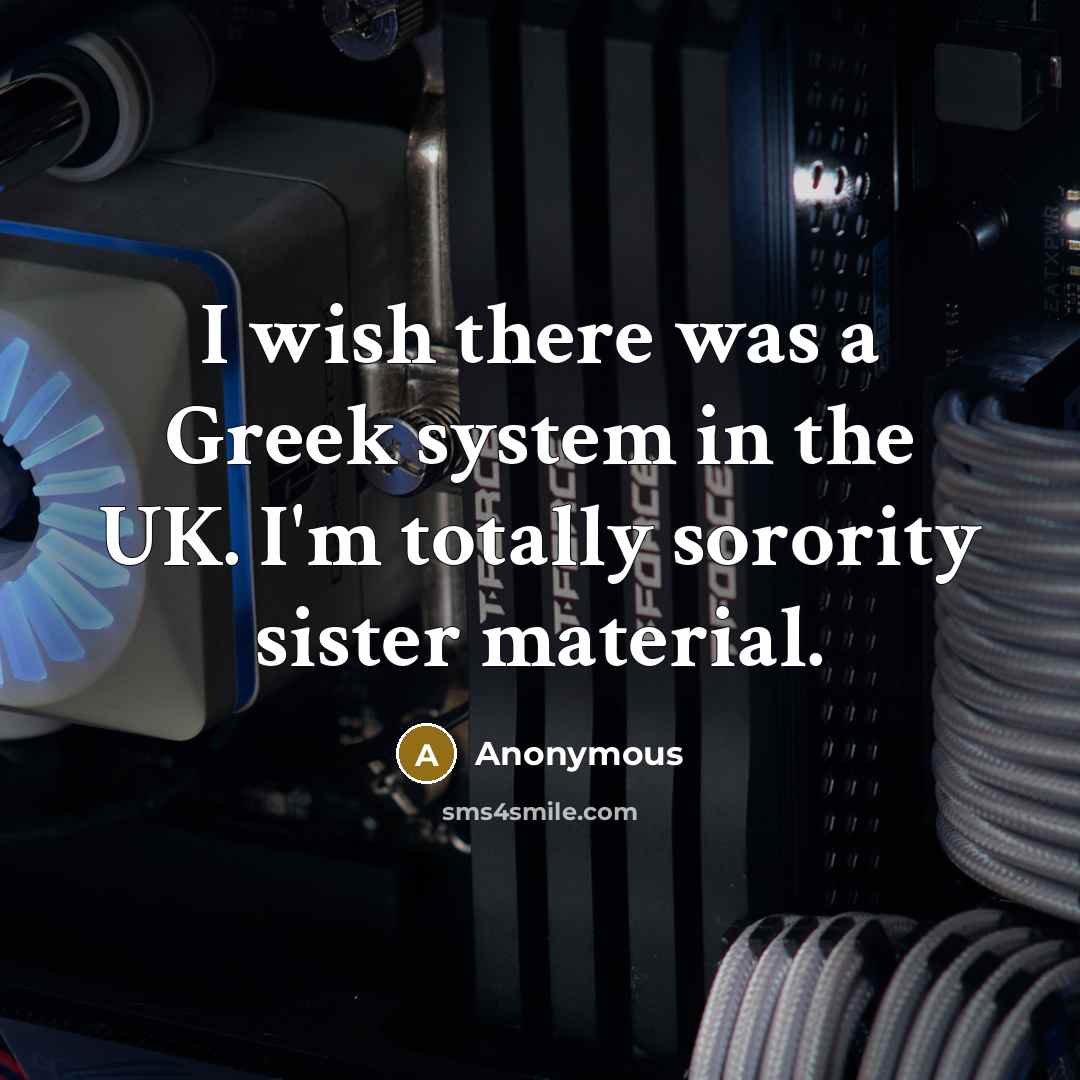 “I wish there was a Greek system in the UK. I'm totally sorority sister material.” quote by Anonymous