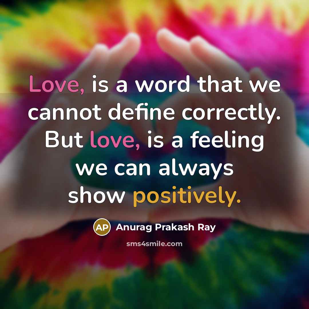 “Love, is a word that we cannot define correctly. But love, is a feeling we can always show positively.” quote by Anurag Prakash Ray