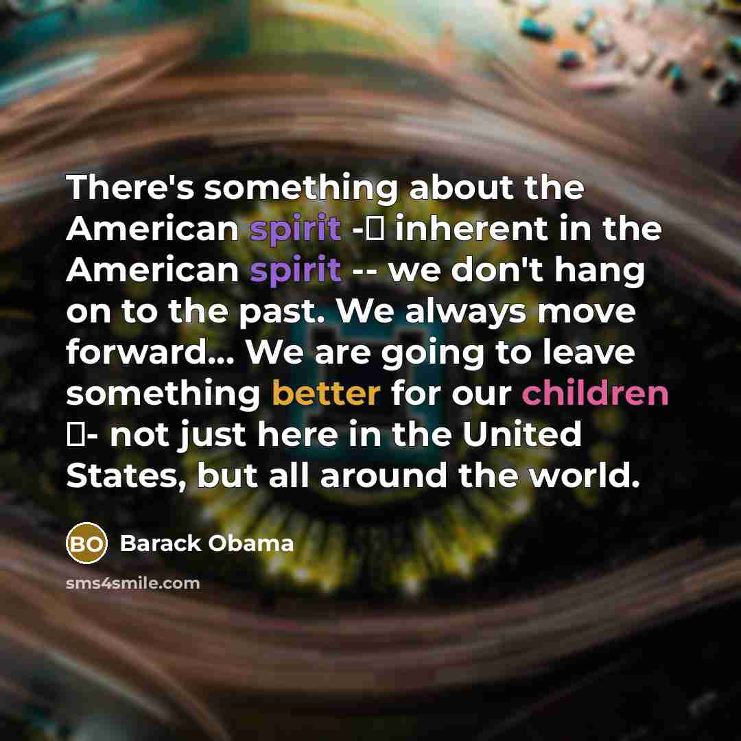 “There's something about the American spirit - inherent in the American spirit -- we don't hang on to the past. We always move forward… We are going to leave something better for our children - not just here in the United States, but all around the world.” quote by Barack Obama