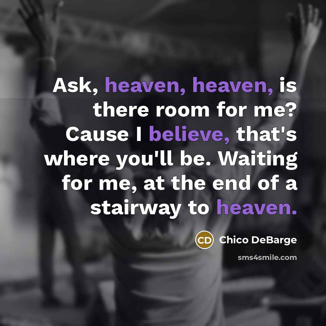 “Ask, heaven, heaven, is there room for me? Cause I believe, that's where you'll be. Waiting for me, at the end of a stairway to heaven.” quote by Chico DeBarge