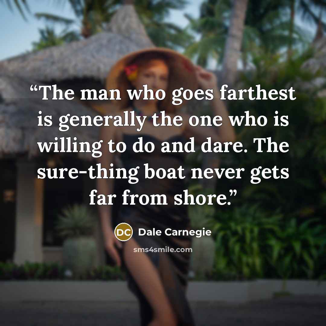 “The man who goes farthest is generally the one who is willing to do and dare. The sure-thing boat never gets far from shore.” quote by Dale Carnegie